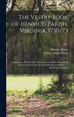 The Vestry Book of Henrico Parish, Virginia, 1730-'73: Comprising a History of the Erection of, and Other Interesting Facts Connected With the Venerable St. John's Church, Richmond, Virginia; no.5