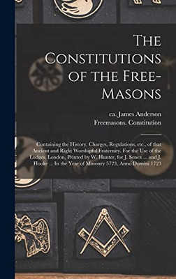 The Constitutions of the Free-Masons: Containing the History, Charges, Regulations, Etc., of That Ancient and Right Worshipful Fraternity. For the Use ... Senex ... and J. Hooke ... In the Year Of... - Hardcover