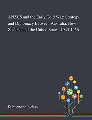 ANZUS and the Early Cold War: Strategy and Diplomacy Between Australia, New Zealand and the United States, 1945-1956 - Paperback