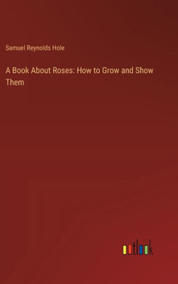 A Book About Roses: How to Grow and Show Them