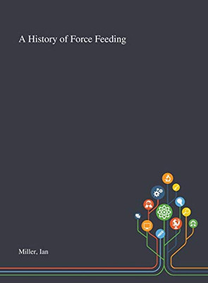 A History of Force Feeding - Hardcover