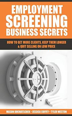Employment Screening Business Secrets: How to Get More Clients, Keep Them Longer & Quit Selling on Low Price