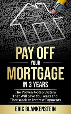 PAY OFF YOUR MORTGAGE IN 3 YEARS:  The 4-Step System That Will Save You Years and Thousands in Interest Payments (Mortgage Free, Debt Free, Total Mortgage Makeover, Debt Relief, Pay Off Your Mortgage)