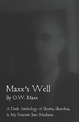 Maxx's Well: A Dark Anthology of Shorts, Sketches, & My Descent Into Madness