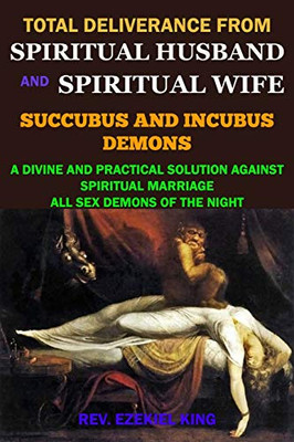 TOTAL DELIVERANCE FROM SPIRITUAL HUSBAND AND SPIRITUAL WIFE (SUCCUBUS AND INCUBUS DEMONS): A DIVINE AND PRACTICAL SOLUTION AGAINST SPIRITUAL MARRIAGE AND ALL SEX DEMONS OF THE NIGHT