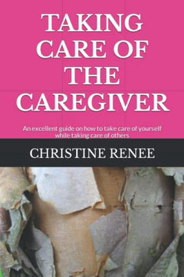 TAKING CARE OF THE CAREGIVER: An excellent guide on how to take care of yourself while taking care of others