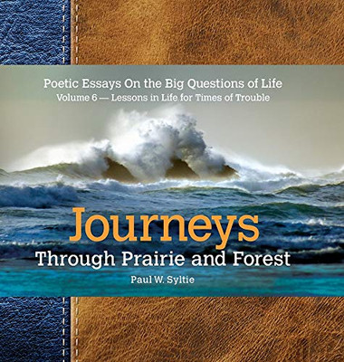 Journeys Through Prairie and Forest-Volume 6: Poetic Essays On the Big Questions of Life-Lessons in Life for Times of Trouble