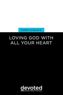 Repent and Believe: Loving God with All Your Heart (Devoted: Discipleship Training for Small Groups)