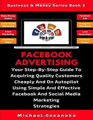 Facebook Advertising: Your Step-By-Step Guide To Acquiring Quality Customers Cheaply And On Autopilot Using Effective Facebook And Social Media Marketing Strategies (Business & Money Series)