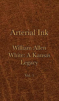 Arterial Ink: William Allen White a Kansas Legacy Vol 1