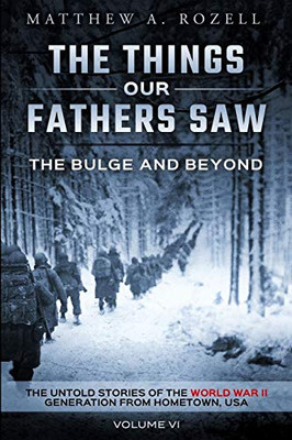 The Bulge And Beyond: The Things Our Fathers SawThe Untold Stories of the World War II Generation-Volume VI