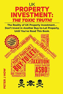 UK Property Investment: The Toxic Truth!: The Reality of UK Property Investing... Don't Invest in Another Buy-to-Let Property, Until You've Read This Book. (The Property Investing Series)