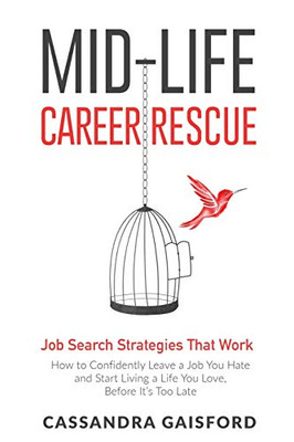 Mid-Life Career Rescue Job Search Strategies That Work: How to Confidently Leave a Job You Hate and Start Living a Life You Love, Before Its Too Late