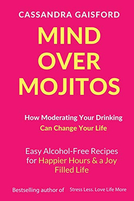 Mind Over Mojitos: How Moderating Your Drinking Can Change Your Life: Easy Recipes for Happier Hours & a Joy-Filled Life (Mindful Drinking)
