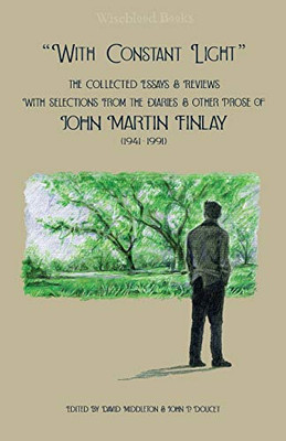 With Constant Light: The Collected Essays and Reviews, with Selections from the Diaries, Letters, and Other Prose of John Martin Finlay (1941-1991)