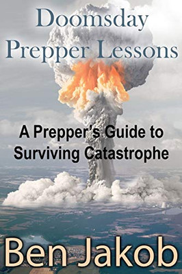 Doomsday Prepper Lessons: A Prepper's Guide to Surviving Catastrophe Doomsday Prepper Lessons: A Prepper's Guide to Surviving Catastrophe