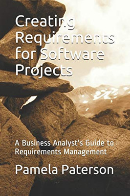 Creating Requirements for Software Projects: A Business Analyst's Guide to Requirements Management