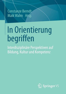 In Orientierung Begriffen: InterdisziplinÃ¤re Perspektiven Auf Bildung, Kultur Und Kompetenz