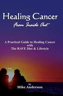 Healing Cancer from Inside Out: A Practical Guide to Healing Cancer With the Rave Diet and Lifestyle