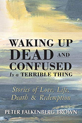 Waking Up Dead and Confused Is a Terrible Thing: Stories of Love, Life, Death, and Redemption - Paperback