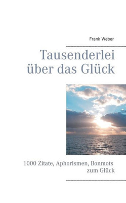 Tausenderlei Ã¼ber das GlÃ¼ck: 1000 Zitate, Aphorismen, Bonmots zum GlÃ¼ck