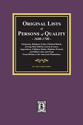 Original Lists of Persons of Quality, 1600-1700: Emigrants, Religious Exiles, Political Rebels, Serving Men Sold for a term of years, Apprentices, ... Great Britain to the American Plantations.