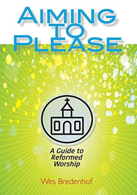 Aiming to Please: A Guide to Reformed Worship Aiming to Please: A Guide to Reformed Worship
