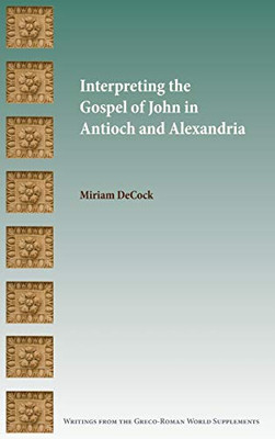 Interpreting the Gospel of John in Antioch and Alexandria (Writings from the Greco-roman World Supplement)