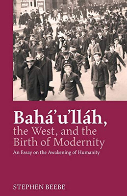 Baha'u'llah, the West, and the Birth of Modernity: An Essay on the Awakening of Humanity