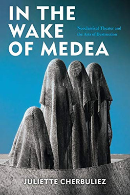 In the Wake of Medea: Neoclassical Theater and the Arts of Destruction - Paperback