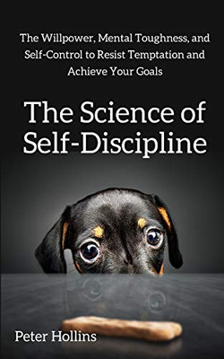 The Science of Self-Discipline: The Willpower, Mental Toughness, and Self-Control to Resist Temptation and Achieve Your Goals