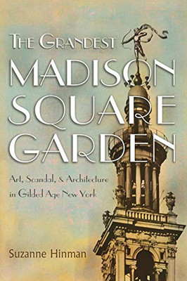 The Grandest Madison Square Garden: Art, Scandal, and Architecture in Gilded Age New York (New York State Series)