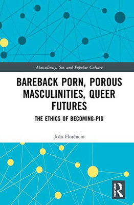 Bareback Porn, Porous Masculinities, Queer Futures: The Ethics of Becoming-Pig (Masculinity, Sex and Popular Culture)