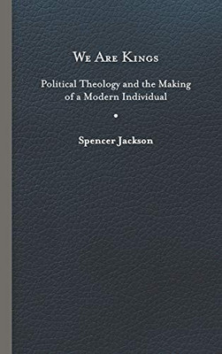 We Are Kings: Political Theology and the Making of a Modern Individual - Hardcover