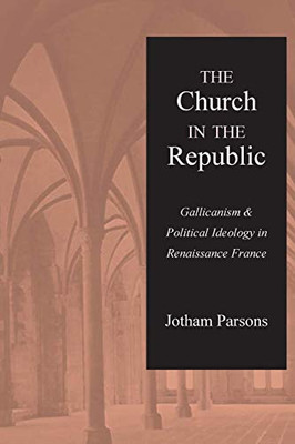 The Church in the Republic: Gallicanism and Political Ideology in Renaissance France