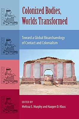 Colonized Bodies, Worlds Transformed: Toward A Global Bioarchaeology of Contact and Colonialism (Bioarchaeological Interpretations of the Human Past: Local, Regional, and Global)