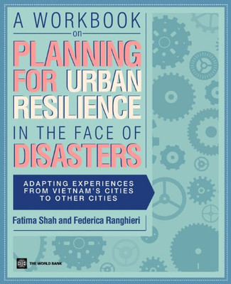 A Workbook on Planning for Urban Resilience in the Face of Disasters: Adapting Experiences from Vietnam's Cities to Other Cities (World Bank Training Series)