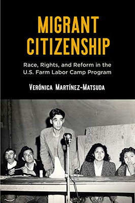Migrant Citizenship: Race, Rights, and Reform in the U.S. Farm Labor Camp Program (Politics and Culture in Modern America)