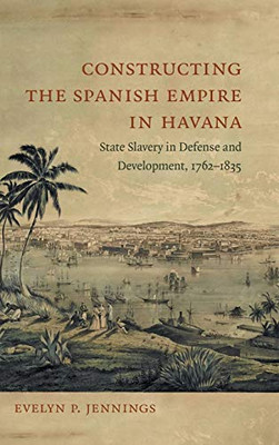 Constructing the Spanish Empire in Havana: State Slavery in Defense and Development, 1762-1835