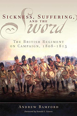 Sickness, Suffering, and the Sword: The British Regiment on Campaign, 18081815 (Volume 37) (Campaigns and Commanders Series)