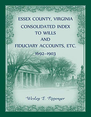 Essex County, Virginia Consolidated Index to Wills and Fiduciary Accounts, Etc., 1692-1903