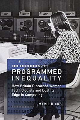 Programmed Inequality (History of Computing): How Britain Discarded Women Technologists and Lost Its Edge in Computing
