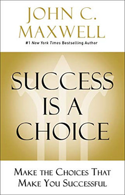 Success Is a Choice: Make the Choices that Make You Successful