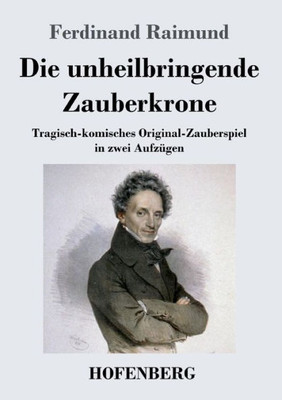Die unheilbringende Zauberkrone oder KÃ¶nig ohne Reich, Held ohne Mut, SchÃ¶nheit ohne Jugend: Tragisch-komisches Original-Zauberspiel in zwei AufzÃ¼gen