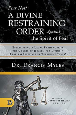 Fear Not! A Divine Restraining Order Against the Spirit of Fear: Establishing a Legal Framework in the Courts of Heaven for Living a Fearless Lifestyle in Turbulent Times!