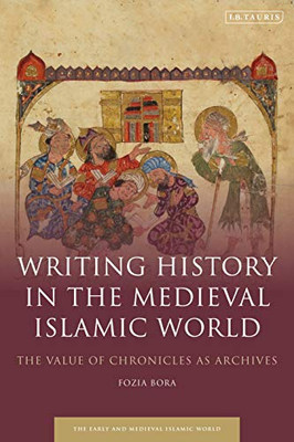 Writing History in the Medieval Islamic World: The Value of Chronicles as Archives (Early and Medieval Islamic World)