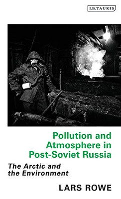 Pollution and Atmosphere in Post-Soviet Russia: The Arctic and the Environment (Library of Arctic Studies)