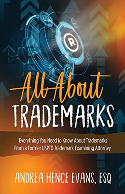 All About Trademarks: Everything You Need to Know About Trademarks From a Former USPTO Trademark Examining Attorney