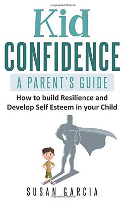 Kid Confidence - A Parent�s Guide: How to Build Resilience and Develop Self-Esteem in Your Child