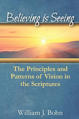 Believing Is Seeing: The Principle and Patterns of Vision in the Scriptures